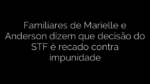 ​Familiares de Marielle e Anderson dizem que decisão do STF é recado contra impunidade 